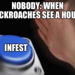 invest blank | NOBODY: WHEN COCKROACHES SEE A HOUSE:; INFEST | image tagged in invest blank | made w/ Imgflip meme maker