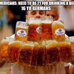 Yes In germany you can drink beer with 16 haha | AMERICANS: NEED TO BE 21 FOR DRINKING A BEER; 16 YO GERMANS: | image tagged in beer | made w/ Imgflip meme maker