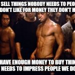 Competing With One Another To Achieve The American Dream™ | WE SELL THINGS NOBODY NEEDS TO PEOPLE WE DON'T LIKE FOR MONEY THEY DON'T HAVE; TO HAVE ENOUGH MONEY TO BUY THINGS NOBODY NEEDS TO IMPRESS PEOPLE WE DON'T LIKE | image tagged in brad pitt fight club,american dream,status anxiety,rat race,hustle,burnout | made w/ Imgflip meme maker