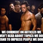 News Article Comments Sections | WE COMMENT ON ARTICLES WE HAVEN'T READ ABOUT TOPICS WE DON'T UNDERSTAND TO IMPRESS PEOPLE WE DON'T KNOW | image tagged in fight club template,comments,meme comments,youtube comments,arguing,competition | made w/ Imgflip meme maker