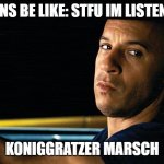 Vin Diesel in a car | GERMANS BE LIKE: STFU IM LISTENING TO; KONIGGRATZER MARSCH | image tagged in vin diesel in a car | made w/ Imgflip meme maker