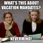 Nevermind | WHAT'S THIS ABOUT VACATION MANDATES? NEVERMIND! | image tagged in nevermind | made w/ Imgflip meme maker