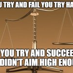 Scales | IF YOU TRY AND FAIL YOU TRY HARDER; IF YOU TRY AND SUCCEED YOU DIDN'T AIM HIGH ENOUGH; NOGODS NOMASTERS | image tagged in scales | made w/ Imgflip meme maker