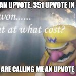 Ive won, but at what cost? | I GAVE AN UPVOTE, 351 UPVOTE IN 5 DAYS; YET PPL ARE CALLING ME AN UPVOTE BEGGER | image tagged in ive won but at what cost | made w/ Imgflip meme maker
