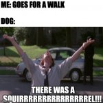 There was a squirrel | ME: GOES FOR A WALK
 
DOG:; THERE WAS A
SQUIRRRRRRRRRRRRRRREL!!! | image tagged in there was a firefight | made w/ Imgflip meme maker