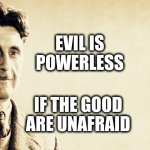 George Orwell | EVIL IS
POWERLESS; IF THE GOOD 
ARE UNAFRAID | image tagged in george orwell | made w/ Imgflip meme maker