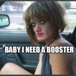 Ugly meth heroin addict Prostitute hoe in car | BABY I NEED A BOOSTER | image tagged in ugly meth heroin addict prostitute hoe in car | made w/ Imgflip meme maker