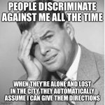 PEOPLE DISCRIMINATE AGAINST ME ALL THE TIME; WHEN THEY’RE ALONE AND LOST IN THE CITY THEY AUTOMATICALLY ASSUME I CAN GIVE THEM DIRECTIONS | image tagged in memes,funny,true story bro,white privilege | made w/ Imgflip meme maker