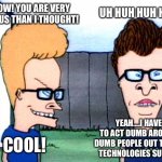 This rules! | UH HUH HUH HUH! WOW! YOU ARE VERY GENIUS THAN I THOUGHT! YEAH....I HAVE TO ACT DUMB AROUND DUMB PEOPLE OUT THERE! TECHNOLOGIES SUCKS! COOL! | image tagged in smart beavis and butt-head,genius,dumb,people,technology | made w/ Imgflip meme maker