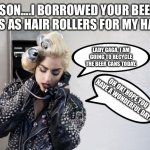 Recycling is so awesome! | JASON....I BORROWED YOUR BEER CANS AS HAIR ROLLERS FOR MY HAIR. LADY GAGA, I AM GOING TO RECYCLE THE BEER CANS TODAY. OH OK! HOPE YOU HAVE A WONDERFUL DAY! | image tagged in lady gaga telephone,beers,hair,recycle,jason | made w/ Imgflip meme maker