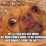 Instant regret sets in | MY 13 YEAR OLD ASS WHEN MY MOM COMES HOME TO ME DRINKING JACK DANIELS FROM THE BOTTLE | image tagged in instant regret sets in | made w/ Imgflip meme maker