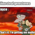 Hammer Time. | *Jinx steal gemstones; Jayce :; -ALBI; That's it, I'm getting me mallet | image tagged in that's it i'm getting me mallet | made w/ Imgflip meme maker