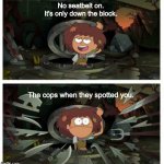 Amphibia anne gets caught in sewer | No seatbelt on. It's only down the block. The cops when they spotted you. | image tagged in amphibia anne gets caught in sewer | made w/ Imgflip meme maker