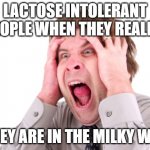 Screaming Man | LACTOSE INTOLERANT PEOPLE WHEN THEY REALIZE; THEY ARE IN THE MILKY WAY | image tagged in screaming man | made w/ Imgflip meme maker