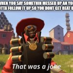 it was a joke, chill | WHEN YOU SAY SOMETHIN MESSED UP AN YOU GOTTA FOLLOW IT UP SO YOU DONT GET BEAT UP | image tagged in demonman that was a joke,tf2,you're joking | made w/ Imgflip meme maker