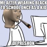 crying computer reaction | ME AFTER WEARING BLACK TO SCHOOL ONCE AS A KID DEPRESHON | image tagged in lol so funny,hehehe,stonks helth,yeet the child | made w/ Imgflip meme maker