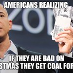Amazon's Jeff Bezos | AMERICANS REALIZING; IF THEY ARE BAD ON CHRISTMAS THEY GET COAL FOR FREE | image tagged in amazon's jeff bezos | made w/ Imgflip meme maker