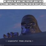 Playing theme suspenseful | ME WHEN IM WAITING FOR MY BROTHER TO COME SO I CAN SCARE THE HECK OUT OF HIM. | image tagged in suspenseful theme playing,prank,massacre | made w/ Imgflip meme maker
