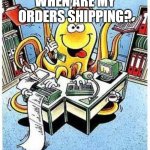 Overwhelmed | WHEN ARE MY ORDERS SHIPPING? | image tagged in overwhelmed | made w/ Imgflip meme maker