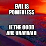 Ocean Sunset | EVIL IS
POWERLESS; IF THE GOOD
ARE UNAFRAID | image tagged in ocean sunset | made w/ Imgflip meme maker