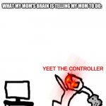 Yeet the Controller | MY MOM: PAUSE THE GAME AND COME HELP ME MAKE FOOD; ME: I CAN'T, ITS AN ONLINE GAME; WHAT MY MOM'S BRAIN IS TELLING MY MOM TO DO: | image tagged in yeet the controller | made w/ Imgflip meme maker