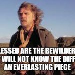 Blessed Are | "BLESSED ARE THE BEWILDERED,
FOR THEY WILL NOT KNOW THE DIFFERENCE."
AN EVERLASTING PIECE | image tagged in blessed are | made w/ Imgflip meme maker