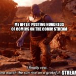 now i watch .... as a stream looks at the comics i posted all the work finally done | ME AFTER  POSTING HUNDREDS OF COMICS ON THE COMIC STREAM; STREAM | image tagged in i finally rest and watch the sun rise on a greatful universe | made w/ Imgflip meme maker