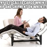 car go ship ment | WHY IS IT CALLED CARGO WHEN ITS ON A SHIP AND SHIPMENT ON WHEN ITS A CAR | image tagged in therapist | made w/ Imgflip meme maker