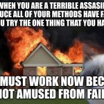 Burn Kitty | WHEN YOU ARE A TERRIBLE ASSASIN BECAUCE ALL OF YOUR METHODS HAVE FAILED AND YOU TRY THE ONE THING THAT YOU HAVEN'T... THIS MUST WORK NOW BEC | image tagged in memes,burn kitty,grumpy cat | made w/ Imgflip meme maker