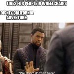 Disneyland be like | DISNEYLAND: HAS CUSTOM LINES FOR PEOPLE IN WHEELCHAIRS; DISNEY CALIFORNIA ADVENTURE: | image tagged in we dont do that here,disney | made w/ Imgflip meme maker