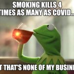 Ignorance is bliss | SMOKING KILLS 4 TIMES AS MANY AS COVID.... BUT THAT'S NONE OF MY BUSINESS | image tagged in memes,but that's none of my business neutral | made w/ Imgflip meme maker