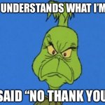 Grinch Says “No Thank You” | NOBODY UNDERSTANDS WHAT I’M SAYING. I SAID “NO THANK YOU”. | image tagged in grinchdoesntapprove,no thanks | made w/ Imgflip meme maker