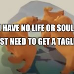 Please send help | I HAVE NO LIFE OR SOUL; I JUST NEED TO GET A TAGLINE | image tagged in bears dancing | made w/ Imgflip meme maker
