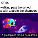 heehee | no one:; me walking past the school thots with a fart in the chamber: | image tagged in a great place for our nuclear test | made w/ Imgflip meme maker