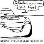 Shit lips | FIRST YEARS COMING UP WITH A COMEBACK | image tagged in shit lips | made w/ Imgflip meme maker