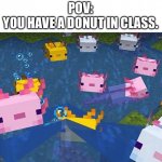 Swarming Axolotl | POV:
YOU HAVE A DONUT IN CLASS. | image tagged in swarming axolotl,pov,donuts,axolotl | made w/ Imgflip meme maker