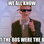 Rick Astley | WE ALL KNOW THAT THE 80S WERE THE BEST | image tagged in rick astley | made w/ Imgflip meme maker