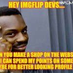 Good idea bad idea | HEY IMGFLIP DEVS.... CAN YOU MAKE A SHOP ON THE WEBSITE WERE I CAN SPEND MY POINTS ON SOMETHING COOL, MAYBE FOR BETTER LOOKING PROFILE PICS, IDK. | image tagged in good idea bad idea,imgflip points,my idea | made w/ Imgflip meme maker