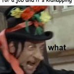 i made a template | when you are looking for a job and it's kidnapping | image tagged in what child catcher | made w/ Imgflip meme maker