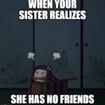 Demon Slayer Nezuko | WHEN YOUR SISTER REALIZES; SHE HAS NO FRIENDS | image tagged in demon slayer nezuko | made w/ Imgflip meme maker