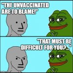 Pepe Versus NPC | "THE UNVACCINATED ARE TO BLAME!"; "THAT MUST BE DIFFICULT FOR YOU?..." | image tagged in pepe versus npc | made w/ Imgflip meme maker