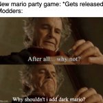 You got a star | New mario party game: *Gets released*
Modders: Why shouldn't i add dark mario? | image tagged in after all why not,mario party,mods | made w/ Imgflip meme maker