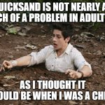 Quicksand | QUICKSAND IS NOT NEARLY AS MUCH OF A PROBLEM IN ADULT LIFE; AS I THOUGHT IT WOULD BE WHEN I WAS A CHILD | image tagged in quicksand | made w/ Imgflip meme maker