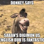 Even Donkey loves Saban's Digimon US English dub. | DONKEY SAYS; SABAN'S DIGIMON US ENGLISH DUB IS FANTASTIC | image tagged in donkey shrek | made w/ Imgflip meme maker