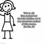 Be like jill  | This is Jill.
She posted her
favorite dot/line art in
the comment section
of this meme.
Be like Jill | image tagged in be like jill,comments,funny,memes,oh wow are you actually reading these tags,stop reading the tags | made w/ Imgflip meme maker