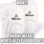 kneepads | WHAT! NOONE WEARS WHITE AFTER LABOR DAY! | image tagged in kneepads | made w/ Imgflip meme maker