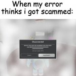 bruh | When my error thinks i got scammed:; WHY???? YOU JUST GOT SCAMMED!! YOU STPID IDIOT
LIKE BRUH!!!!!!!!!!!!!!!!!!!!!!!!!!!!!!!!!!!!!!!!!!!!!!!!!!!!-
!!!!!!!!!!!!!!!!!!!!!!!!!!!!!!!!!!!! | image tagged in roblox error code 277 meme | made w/ Imgflip meme maker