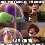 Why tho | I TOLD MY FRIEND TODAY THAT THERE WAS A WHALE OUT THE WINDOW; I AM KINDA DISAPPOINTED HE LOOKED | image tagged in toy story funny scene,look | made w/ Imgflip meme maker