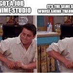 Pain | YOU GOT A JOB IN AN ANIME STUDIO IT'S THE SAME STUDIO WHOSE ANIME TRAUMATIZED YOU | image tagged in joey from friends | made w/ Imgflip meme maker