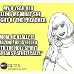 They say the darndest things | MY 8 YEAR OLD TELLING ME WHAT SHE THOUGHT OF THE PREACHER. "MOM, HE REALLY IS AMAZING. HE IS FILLED WITH THE HOLY SPIRIT AND SPEAKS PATHETICALLY." | image tagged in e card | made w/ Imgflip meme maker